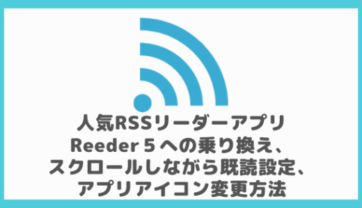 人気RSSリーダーアプリReeder４からReeder５への乗り換え、スクロールしながら既読設定、アプリアイコン変更方法